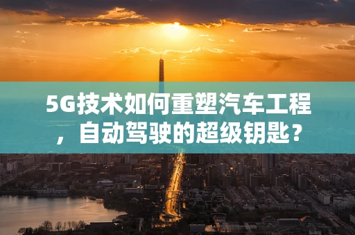 5G技术如何重塑汽车工程，自动驾驶的超级钥匙？