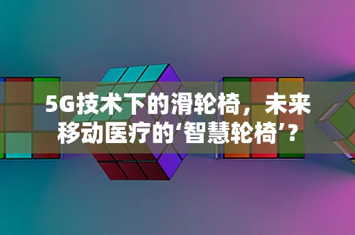 5G技术下的滑轮椅，未来移动医疗的‘智慧轮椅’？
