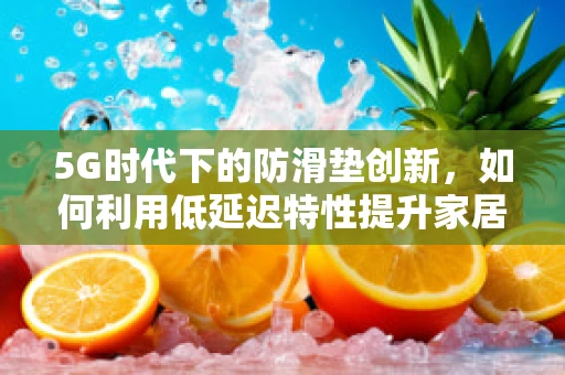 5G时代下的防滑垫创新，如何利用低延迟特性提升家居安全？