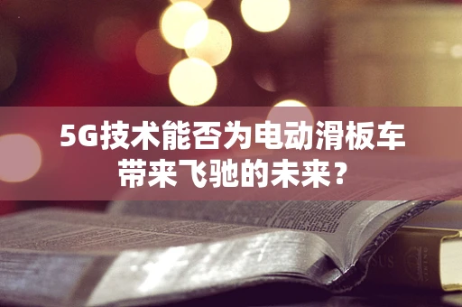5G技术能否为电动滑板车带来飞驰的未来？