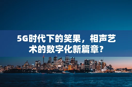 5G时代下的笑果，相声艺术的数字化新篇章？