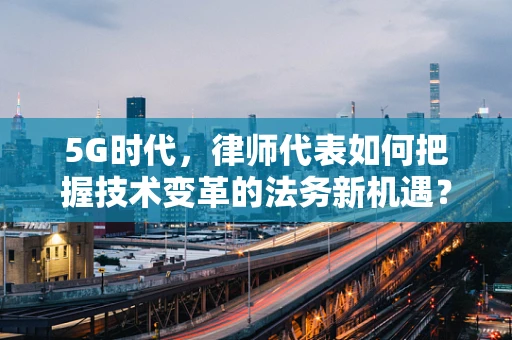 5G时代，律师代表如何把握技术变革的法务新机遇？