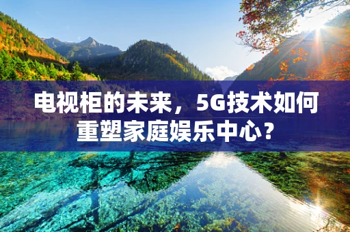 电视柜的未来，5G技术如何重塑家庭娱乐中心？