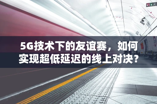 5G技术下的友谊赛，如何实现超低延迟的线上对决？