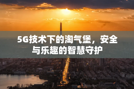 5G技术下的淘气堡，安全与乐趣的智慧守护