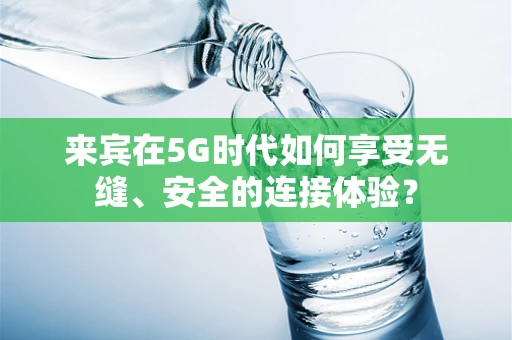 来宾在5G时代如何享受无缝、安全的连接体验？