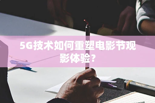 5G技术如何重塑电影节观影体验？