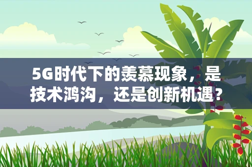 5G时代下的羡慕现象，是技术鸿沟，还是创新机遇？