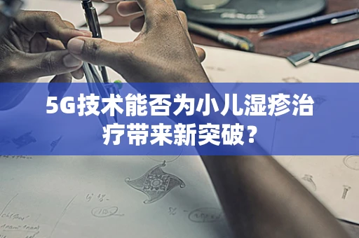 5G技术能否为小儿湿疹治疗带来新突破？
