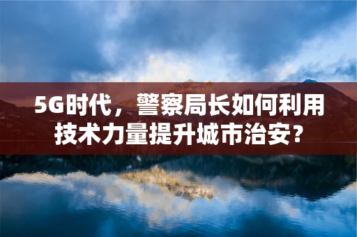 5G时代，警察局长如何利用技术力量提升城市治安？