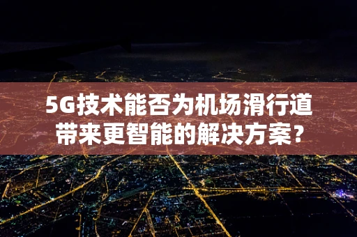 5G技术能否为机场滑行道带来更智能的解决方案？