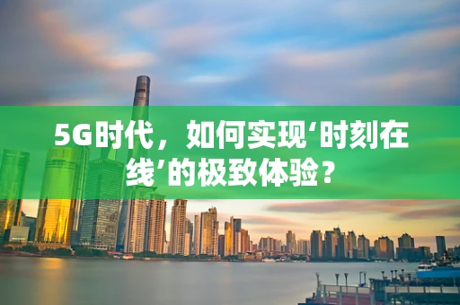 5G时代，如何实现‘时刻在线’的极致体验？