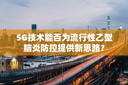 5G技术能否为流行性乙型脑炎防控提供新思路？