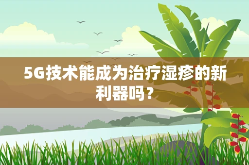5G技术能成为治疗湿疹的新利器吗？