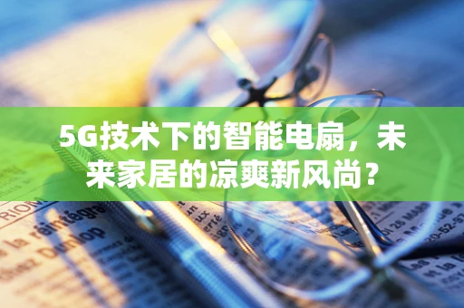 5G技术下的智能电扇，未来家居的凉爽新风尚？