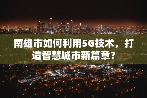 南雄市如何利用5G技术，打造智慧城市新篇章？