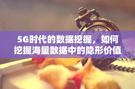 5G时代的数据挖掘，如何挖掘海量数据中的隐形价值？