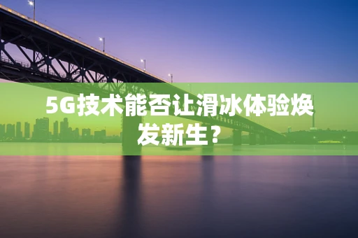 5G技术能否让滑冰体验焕发新生？