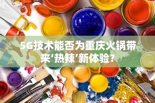 5G技术能否为重庆火锅带来‘热辣’新体验？