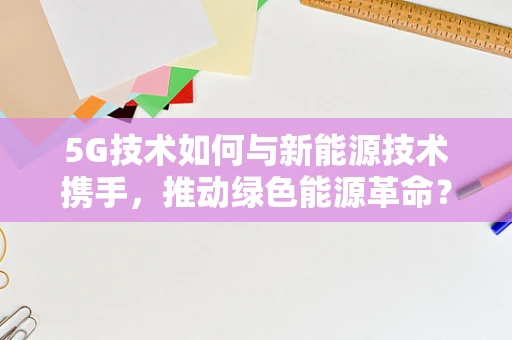 5G技术如何与新能源技术携手，推动绿色能源革命？