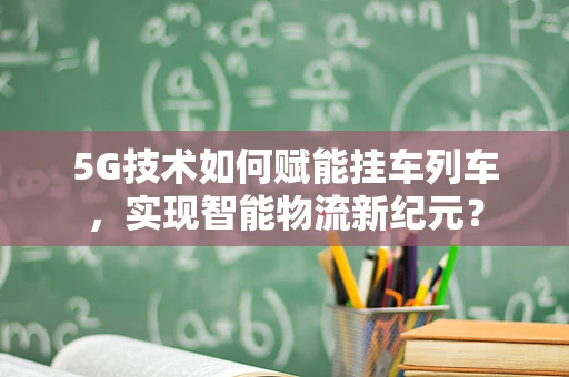 5G技术如何赋能挂车列车，实现智能物流新纪元？