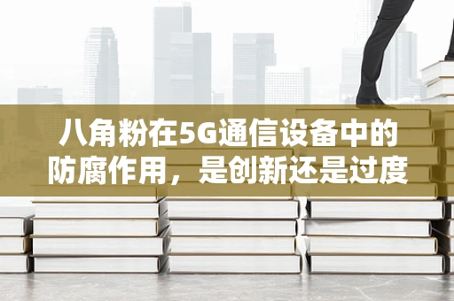 八角粉在5G通信设备中的防腐作用，是创新还是过度包装？