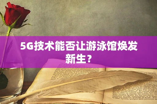 5G技术能否让游泳馆焕发新生？