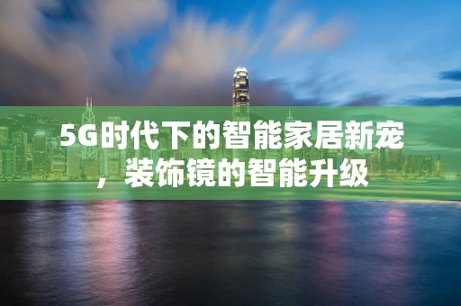 5G时代下的智能家居新宠，装饰镜的智能升级