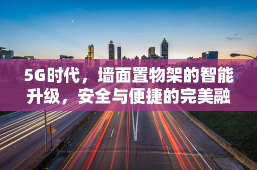 5G时代，墙面置物架的智能升级，安全与便捷的完美融合