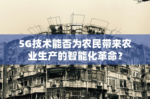 5G技术能否为农民带来农业生产的智能化革命？