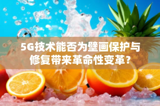 5G技术能否为壁画保护与修复带来革命性变革？