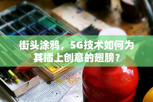 街头涂鸦，5G技术如何为其插上创意的翅膀？
