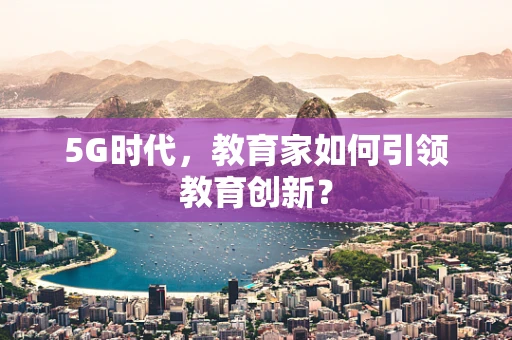 5G时代，教育家如何引领教育创新？
