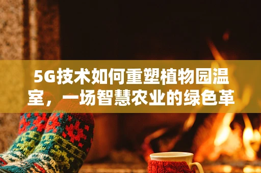 5G技术如何重塑植物园温室，一场智慧农业的绿色革命？