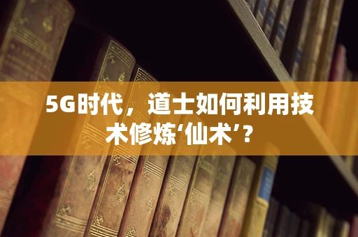 5G时代，道士如何利用技术修炼‘仙术’？