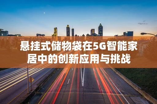 悬挂式储物袋在5G智能家居中的创新应用与挑战