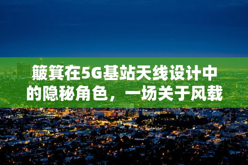 簸箕在5G基站天线设计中的隐秘角色，一场关于风载与效率的微妙平衡