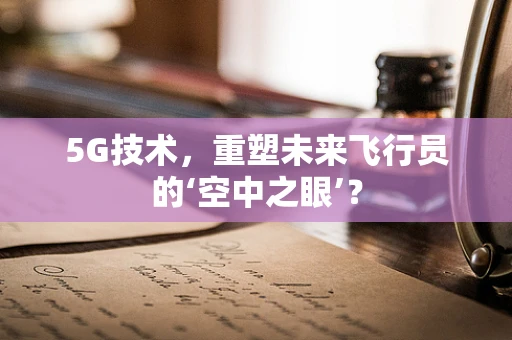 5G技术，重塑未来飞行员的‘空中之眼’？