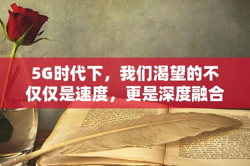 5G时代下，我们渴望的不仅仅是速度，更是深度融合的未来