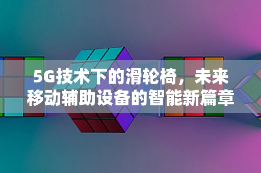 5G技术下的滑轮椅，未来移动辅助设备的智能新篇章？
