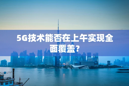 5G技术能否在上午实现全面覆盖？
