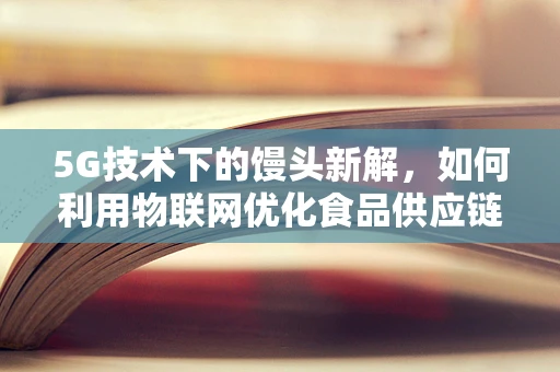 5G技术下的馒头新解，如何利用物联网优化食品供应链？