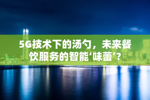 5G技术下的汤勺，未来餐饮服务的智能‘味蕾’？