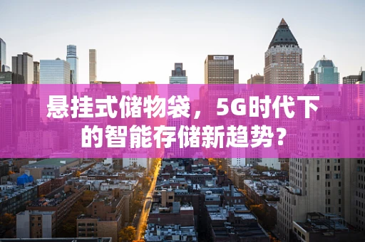 悬挂式储物袋，5G时代下的智能存储新趋势？