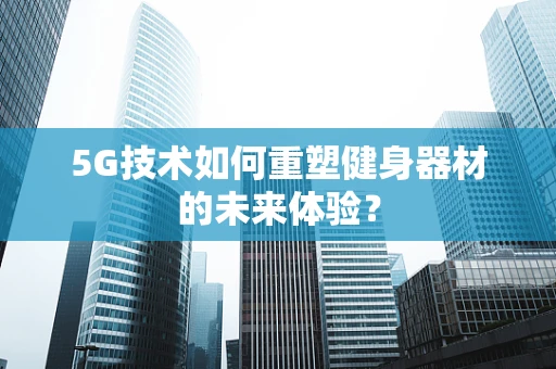 5G技术如何重塑健身器材的未来体验？