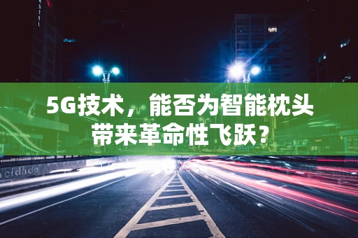 5G技术，能否为智能枕头带来革命性飞跃？