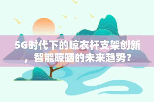 5G时代下的晾衣杆支架创新，智能晾晒的未来趋势？