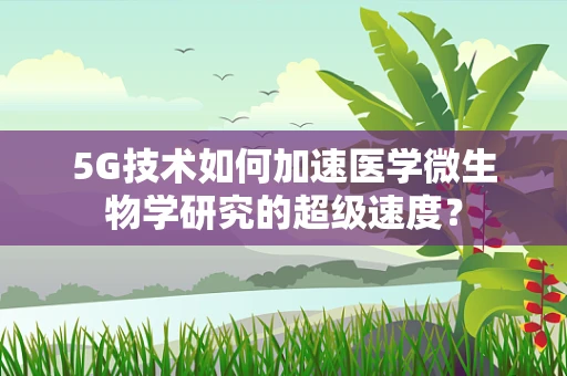 5G技术如何加速医学微生物学研究的超级速度？