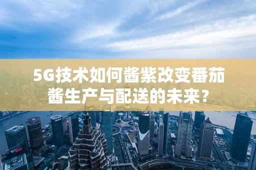 5G技术如何酱紫改变番茄酱生产与配送的未来？