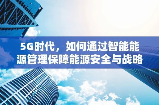 5G时代，如何通过智能能源管理保障能源安全与战略？